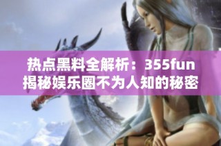 热点黑料全解析：355fun揭秘娱乐圈不为人知的秘密事件