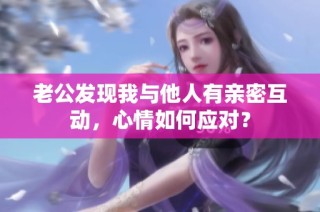 老公发现我与他人有亲密互动，心情如何应对？