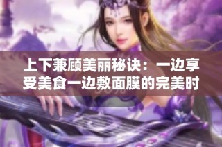 上下兼顾美丽秘诀：一边享受美食一边敷面膜的完美时光