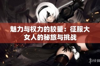魅力与权力的较量：征服大女人的秘旅与挑战