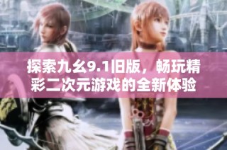探索九幺9.1旧版，畅玩精彩二次元游戏的全新体验