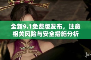 全新9.1免费版发布，注意相关风险与安全措施分析