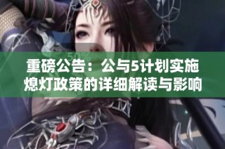 重磅公告：公与5计划实施熄灯政策的详细解读与影响分析