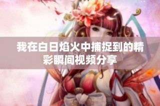 我在白日焰火中捕捉到的精彩瞬间视频分享