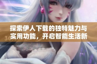 探索伊人下载的独特魅力与实用功能，开启智能生活新体验