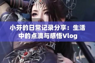 小芬的日常记录分享：生活中的点滴与感悟Vlog