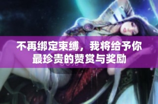 不再绑定束缚，我将给予你最珍贵的赞赏与奖励