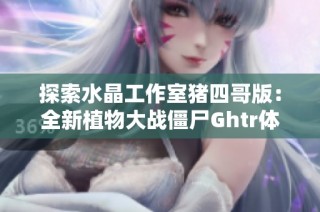 探索水晶工作室猪四哥版：全新植物大战僵尸Ghtr体验与策略解析