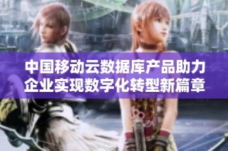 中国移动云数据库产品助力企业实现数字化转型新篇章