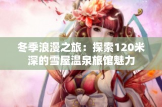 冬季浪漫之旅：探索120米深的雪屋温泉旅馆魅力