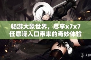 畅游大象世界，尽享x7x7任意噪入口带来的奇妙体验