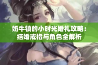 奶牛镇的小时光婚礼攻略：结婚戒指与角色全解析