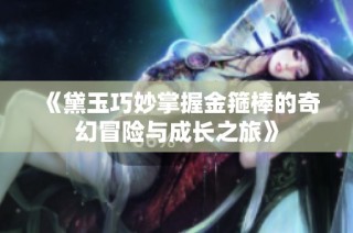 《黛玉巧妙掌握金箍棒的奇幻冒险与成长之旅》