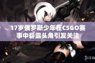 17岁俄罗斯少年在CSGO赛事中崭露头角引发关注