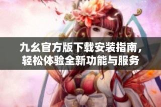 九幺官方版下载安装指南，轻松体验全新功能与服务