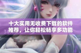 十大实用无收费下载的软件推荐，让你轻松畅享多功能体验