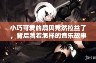 小巧可爱的扇贝竟然拉丝了，背后藏着怎样的音乐故事