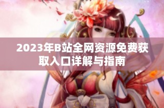 2023年B站全网资源免费获取入口详解与指南
