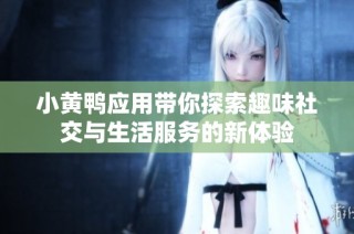 小黄鸭应用带你探索趣味社交与生活服务的新体验