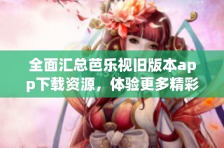 全面汇总芭乐视旧版本app下载资源，体验更多精彩功能