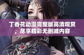 丁香花动漫完整版高清观赏，尽享精彩无删减内容