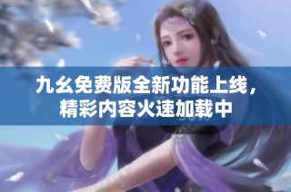 九幺免费版全新功能上线，精彩内容火速加载中