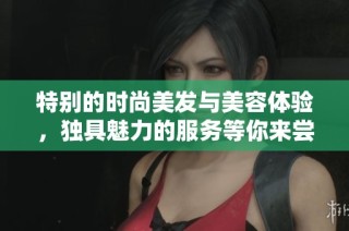 特别的时尚美发与美容体验，独具魅力的服务等你来尝试