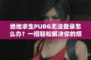 绝地求生PUBG无法登录怎么办？一招轻松解决你的烦恼！