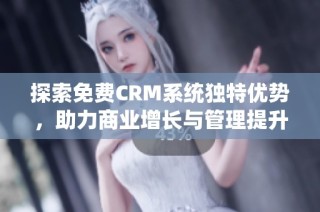 探索免费CRM系统独特优势，助力商业增长与管理提升