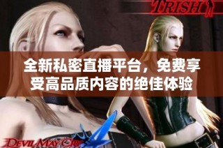 全新私密直播平台，免费享受高品质内容的绝佳体验