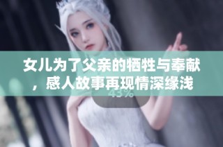 女儿为了父亲的牺牲与奉献，感人故事再现情深缘浅