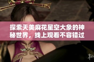 探索天美麻花星空大象的神秘世界，线上观看不容错过