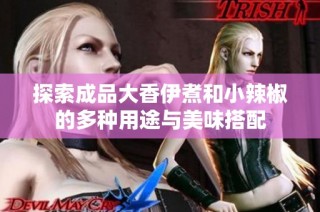 探索成品大香伊煮和小辣椒的多种用途与美味搭配