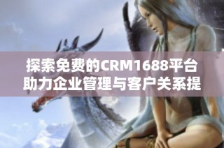 探索免费的CRM1688平台助力企业管理与客户关系提升