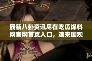 最新八卦资讯尽在吃瓜爆料网官网首页入口，速来围观！