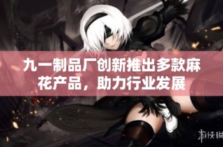 九一制品厂创新推出多款麻花产品，助力行业发展