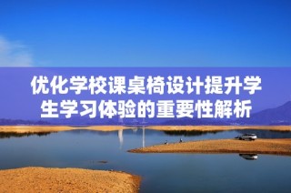优化学校课桌椅设计提升学生学习体验的重要性解析