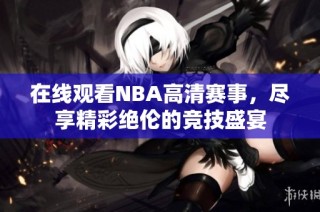 在线观看NBA高清赛事，尽享精彩绝伦的竞技盛宴