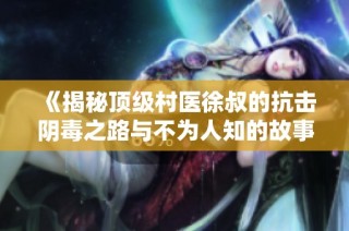 《揭秘顶级村医徐叔的抗击阴毒之路与不为人知的故事》
