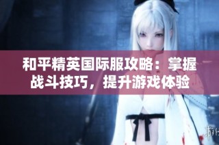 和平精英国际服攻略：掌握战斗技巧，提升游戏体验