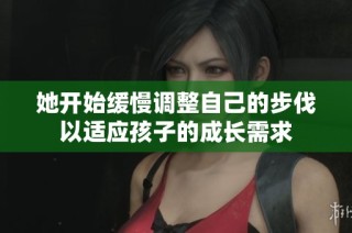 她开始缓慢调整自己的步伐以适应孩子的成长需求