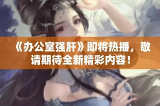 《办公室强肝》即将热播，敬请期待全新精彩内容！