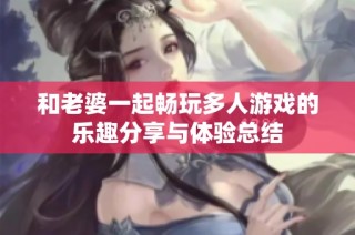 和老婆一起畅玩多人游戏的乐趣分享与体验总结