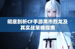 彻底剖析CF手游黑市烈龙及其实战策略指南