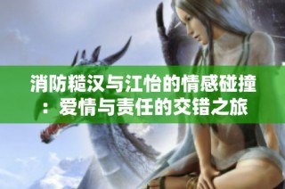 消防糙汉与江怡的情感碰撞：爱情与责任的交错之旅