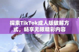 探索TikTok成人版破解方式，畅享无限精彩内容