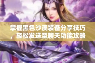 掌握黑色沙漠装备分享技巧，轻松发送至聊天功能攻略