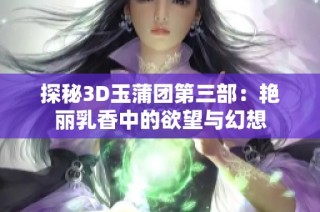 探秘3D玉蒲团第三部：艳丽乳香中的欲望与幻想