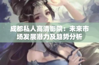 成都私人高清影院：未来市场发展潜力及趋势分析
