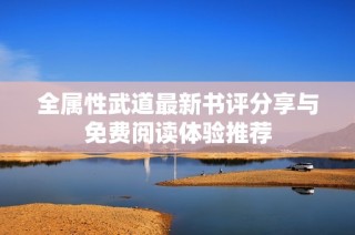 全属性武道最新书评分享与免费阅读体验推荐